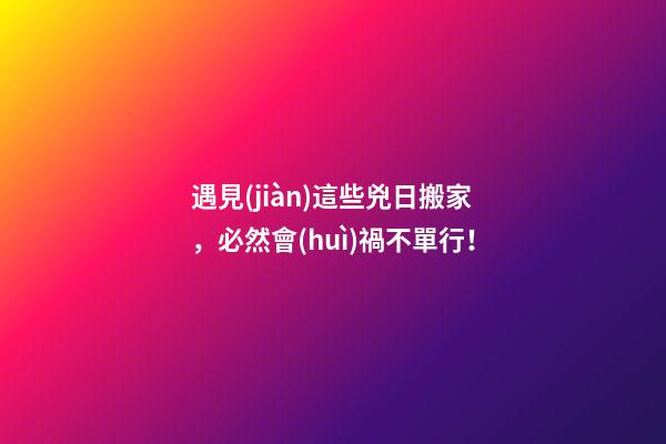 遇見(jiàn)這些兇日搬家，必然會(huì)禍不單行！