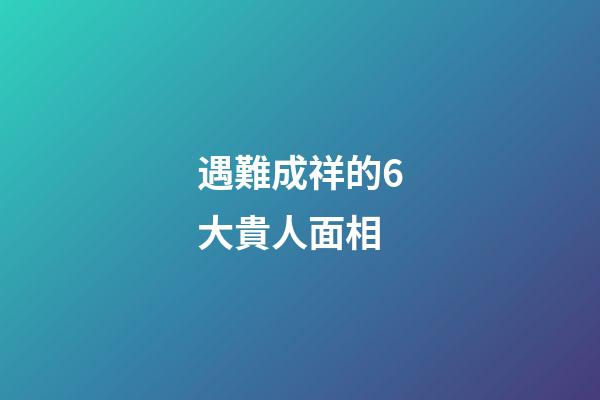 遇難成祥的6大貴人面相