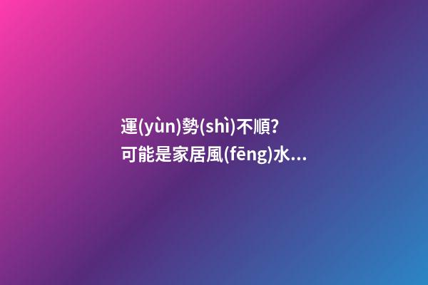 運(yùn)勢(shì)不順？可能是家居風(fēng)水出了問(wèn)題