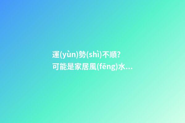 運(yùn)勢(shì)不順？可能是家居風(fēng)水出了問題