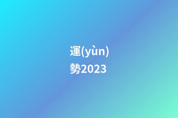 運(yùn)勢2023（運(yùn)勢查詢2023每月運(yùn)程）