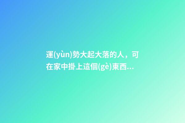 運(yùn)勢大起大落的人，可在家中掛上這個(gè)東西！