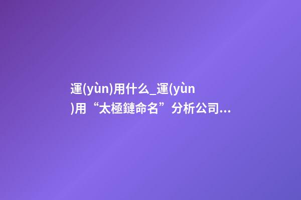 運(yùn)用什么_運(yùn)用“太極鏈命名”分析公司起名要點(diǎn)