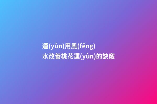 運(yùn)用風(fēng)水改善桃花運(yùn)的訣竅