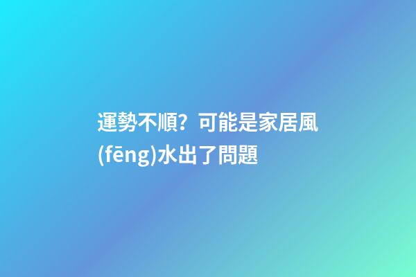 運勢不順？可能是家居風(fēng)水出了問題