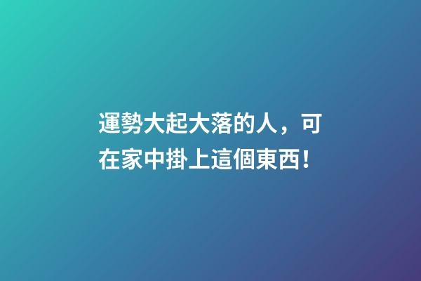 運勢大起大落的人，可在家中掛上這個東西！