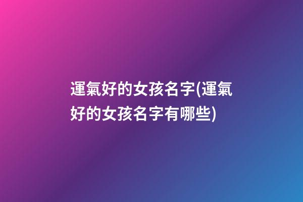 運氣好的女孩名字(運氣好的女孩名字有哪些)