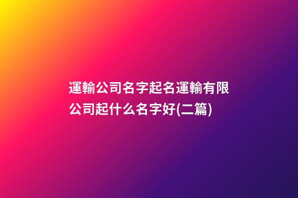 運輸公司名字起名運輸有限公司起什么名字好(二篇)-第1張-公司起名-玄機派