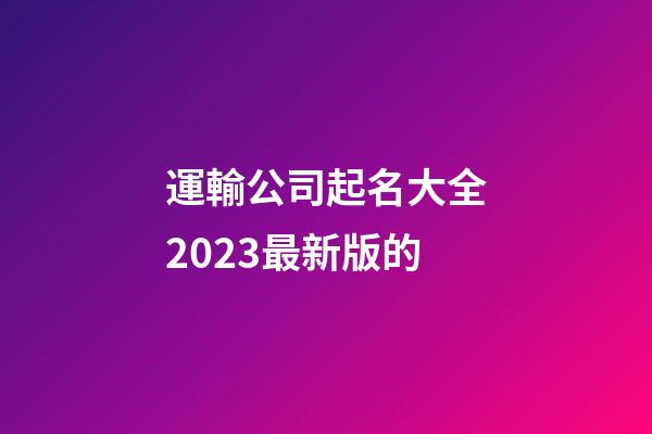 運輸公司起名大全2023最新版的-第1張-公司起名-玄機派