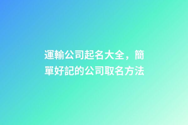 運輸公司起名大全，簡單好記的公司取名方法-第1張-公司起名-玄機派