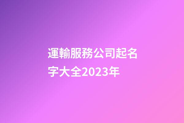 運輸服務公司起名字大全2023年-第1張-公司起名-玄機派
