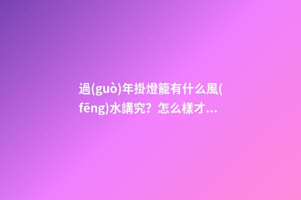 過(guò)年掛燈籠有什么風(fēng)水講究？怎么樣才能招致好運(yùn)