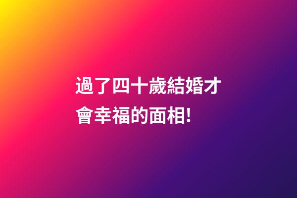 過了四十歲結婚才會幸福的面相!