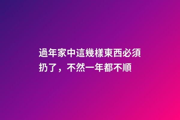 過年家中這幾樣東西必須扔了，不然一年都不順
