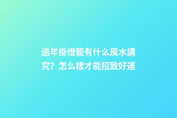 過年掛燈籠有什么風水講究？怎么樣才能招致好運