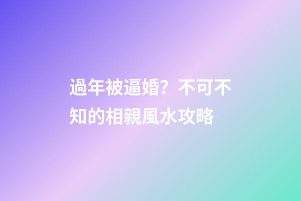 過年被逼婚？不可不知的相親風水攻略