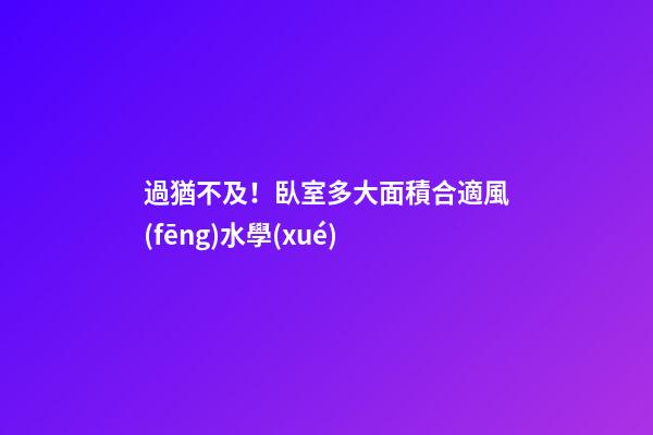 過猶不及！臥室多大面積合適風(fēng)水學(xué)