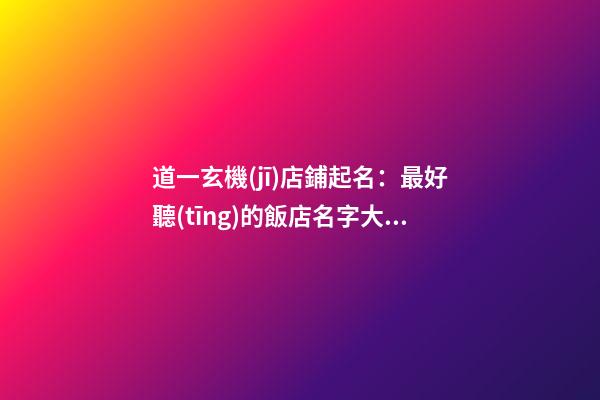 道一玄機(jī)店鋪起名：最好聽(tīng)的飯店名字大全