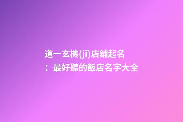 道一玄機(jī)店鋪起名：最好聽的飯店名字大全