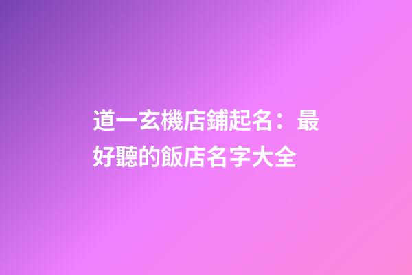 道一玄機店鋪起名：最好聽的飯店名字大全