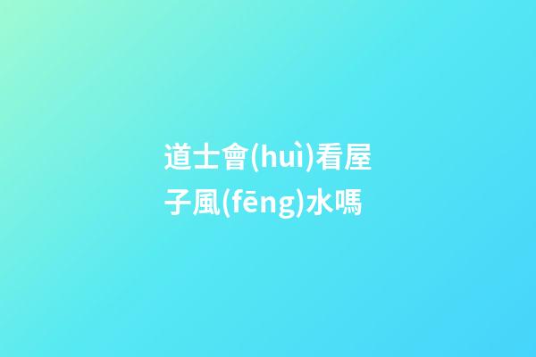 道士會(huì)看屋子風(fēng)水嗎