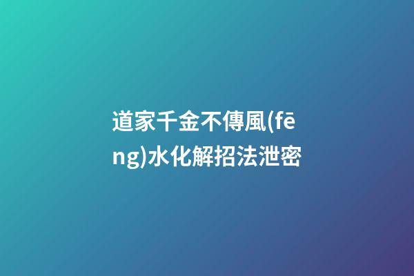 道家千金不傳風(fēng)水化解招法泄密