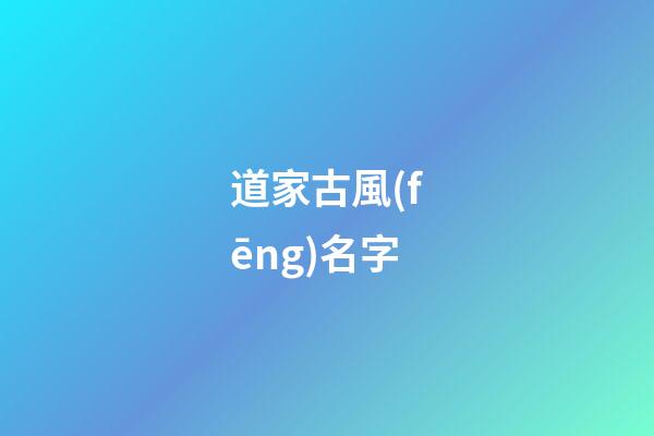 道家古風(fēng)名字(道家風(fēng)格名字)