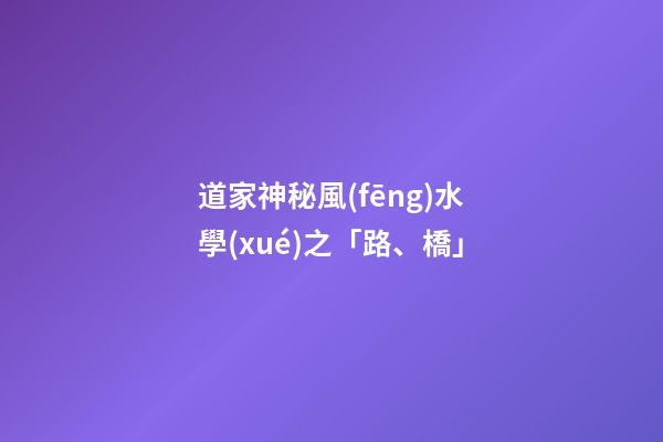 道家神秘風(fēng)水學(xué)之「路、橋」