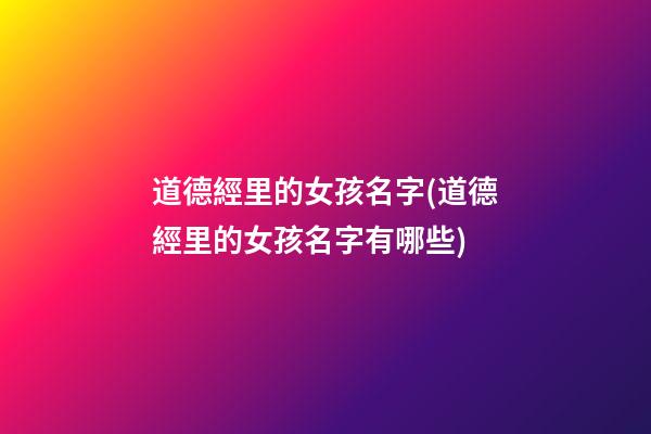 道德經里的女孩名字(道德經里的女孩名字有哪些)