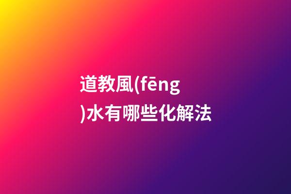 道教風(fēng)水有哪些化解法