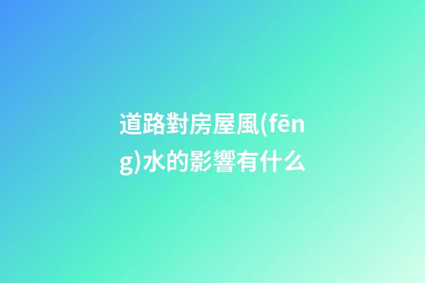 道路對房屋風(fēng)水的影響有什么