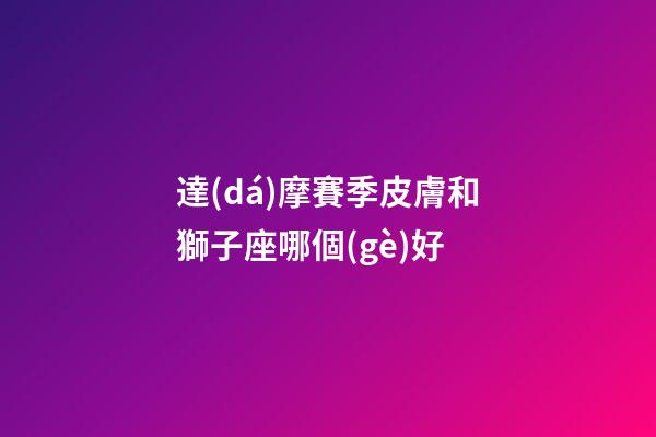 達(dá)摩賽季皮膚和獅子座哪個(gè)好-第1張-星座運(yùn)勢-玄機(jī)派