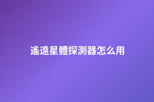 遙遠星體探測器怎么用-第1張-星座運勢-玄機派