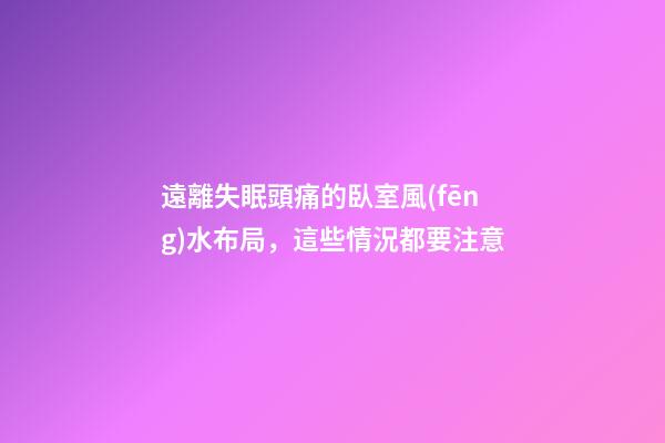 遠離失眠頭痛的臥室風(fēng)水布局，這些情況都要注意