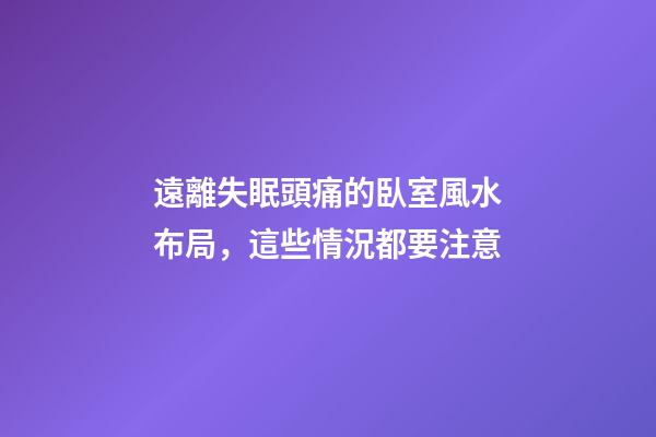 遠離失眠頭痛的臥室風水布局，這些情況都要注意