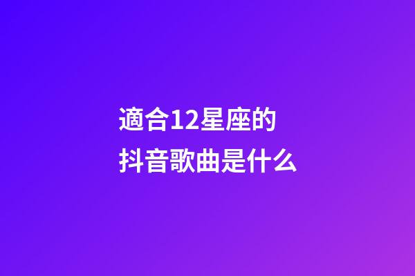 適合12星座的抖音歌曲是什么-第1張-星座運勢-玄機派
