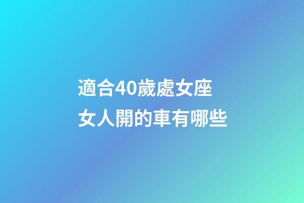 適合40歲處女座女人開的車有哪些-第1張-星座運(yùn)勢-玄機(jī)派