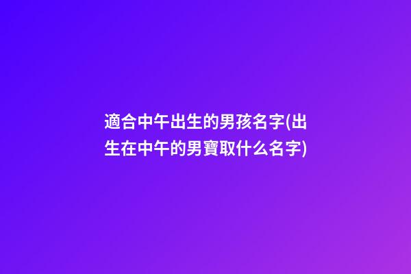 適合中午出生的男孩名字(出生在中午的男寶取什么名字)