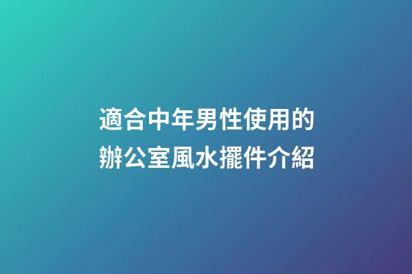 適合中年男性使用的辦公室風水擺件介紹