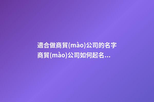 適合做商貿(mào)公司的名字商貿(mào)公司如何起名2篇-第1張-公司起名-玄機(jī)派