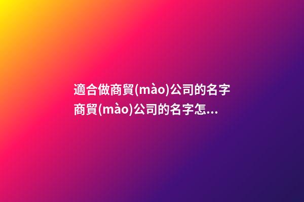 適合做商貿(mào)公司的名字商貿(mào)公司的名字怎么取(二篇)-第1張-公司起名-玄機(jī)派