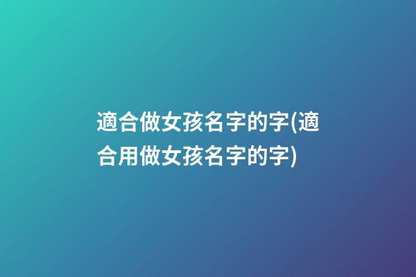 適合做女孩名字的字(適合用做女孩名字的字)