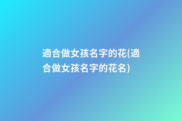 適合做女孩名字的花(適合做女孩名字的花名)