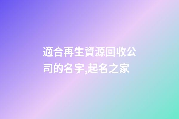 適合再生資源回收公司的名字,起名之家-第1張-公司起名-玄機(jī)派