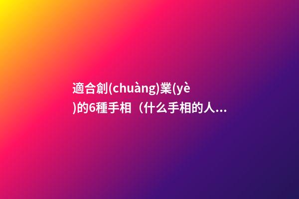 適合創(chuàng)業(yè)的6種手相（什么手相的人適合創(chuàng)業(yè)）