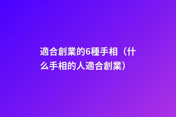 適合創業的6種手相（什么手相的人適合創業）