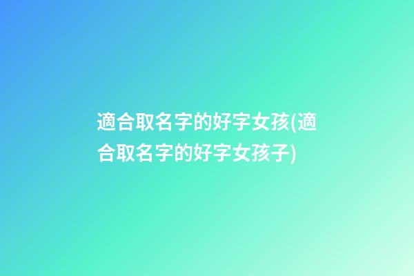 適合取名字的好字女孩(適合取名字的好字女孩子)