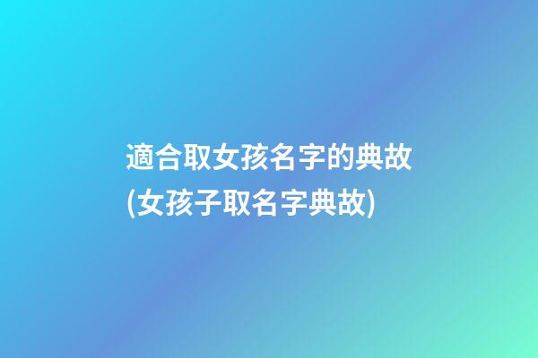 適合取女孩名字的典故(女孩子取名字典故)