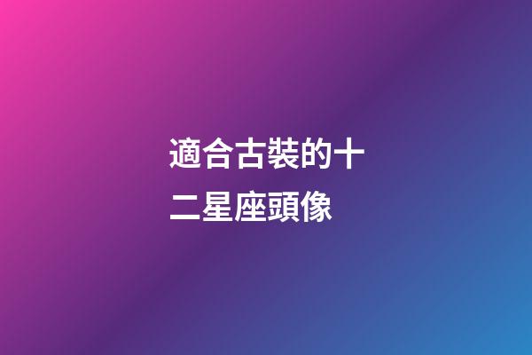 適合古裝的十二星座頭像-第1張-星座運勢-玄機派