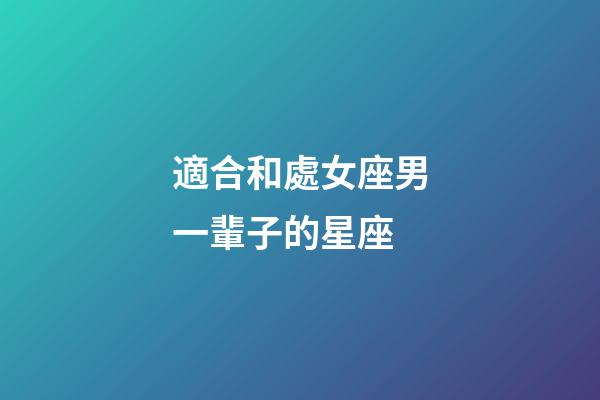 適合和處女座男一輩子的星座-第1張-星座運勢-玄機派